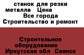 станок для резки металла › Цена ­ 25 000 - Все города Строительство и ремонт » Строительное оборудование   . Иркутская обл.,Саянск г.